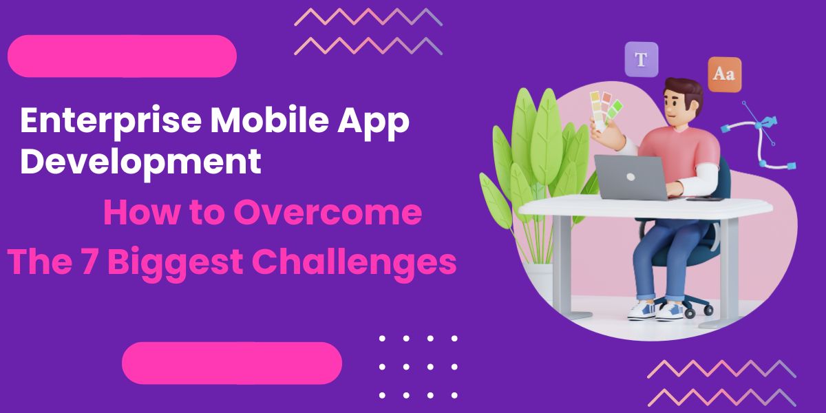 how to overcome the biggest challenges of enterprise mobile app development